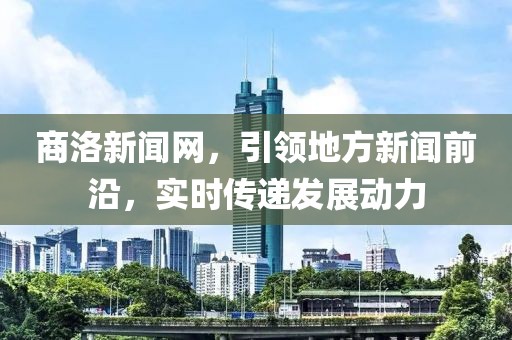 商洛新闻网，引领地方新闻前沿，实时传递发展动力