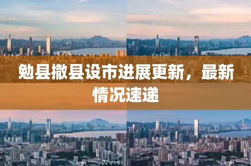 勉县撤县设市进展更新，最新情况速递