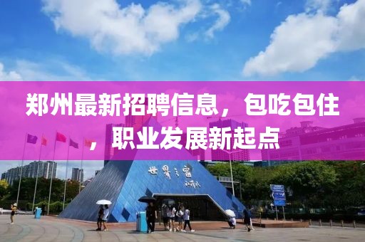 郑州最新招聘信息，包吃包住，职业发展新起点