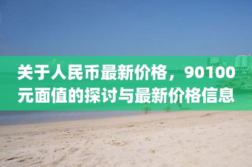 关于人民币最新价格，90100元面值的探讨与最新价格信息