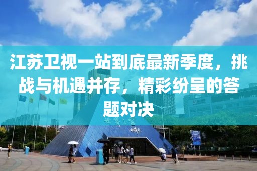 江苏卫视一站到底最新季度，挑战与机遇并存，精彩纷呈的答题对决