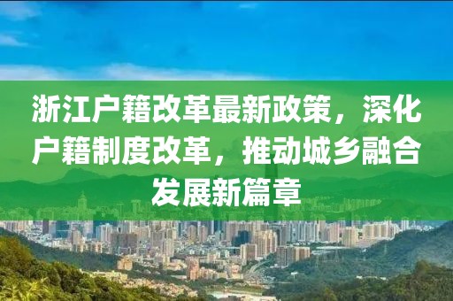 浙江户籍改革最新政策，深化户籍制度改革，推动城乡融合发展新篇章