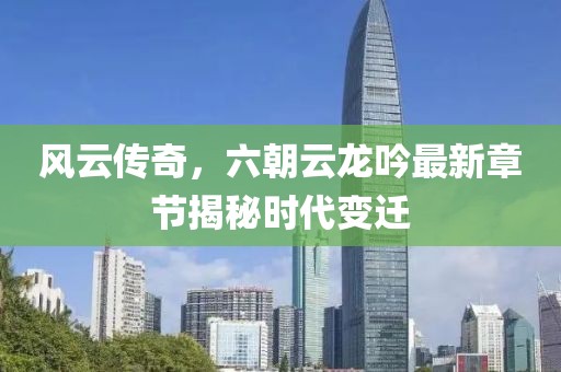 风云传奇，六朝云龙吟最新章节揭秘时代变迁