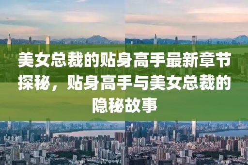 美女总裁的贴身高手最新章节探秘，贴身高手与美女总裁的隐秘故事