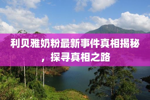 利贝雅奶粉最新事件真相揭秘，探寻真相之路