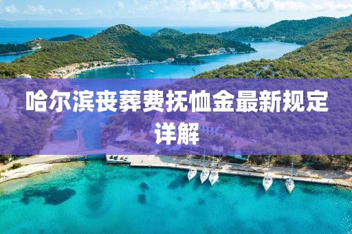 哈尔滨丧葬费抚恤金最新规定详解