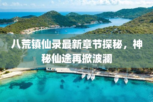 八荒镇仙录最新章节探秘，神秘仙途再掀波澜