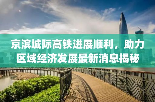 京滨城际高铁进展顺利，助力区域经济发展最新消息揭秘
