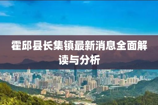 霍邱县长集镇最新消息全面解读与分析