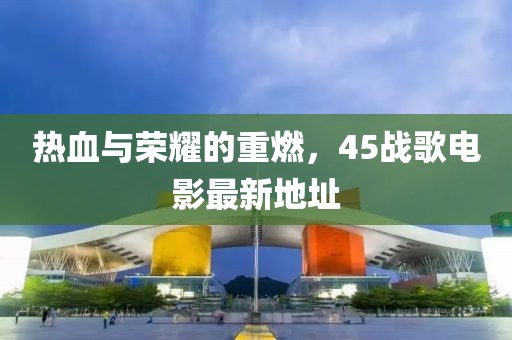 热血与荣耀的重燃，45战歌电影最新地址