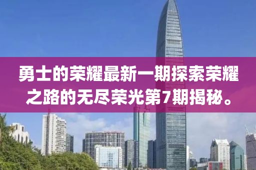 勇士的荣耀最新一期探索荣耀之路的无尽荣光第7期揭秘。