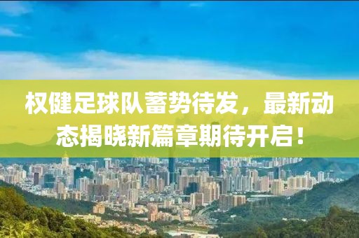 权健足球队蓄势待发，最新动态揭晓新篇章期待开启！