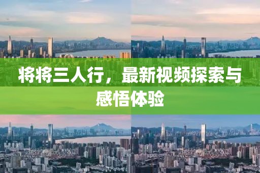 将将三人行，最新视频探索与感悟体验