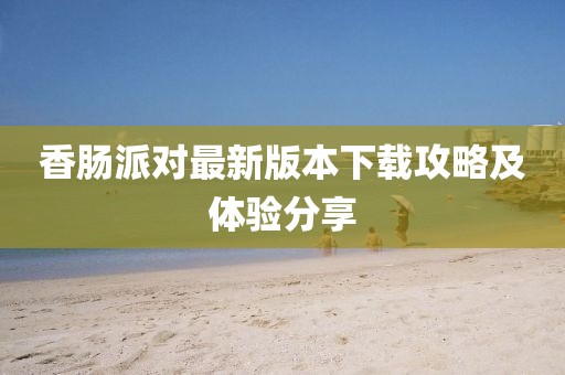 香肠派对最新版本下载攻略及体验分享