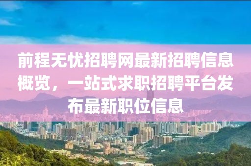 前程无忧招聘网最新招聘信息概览，一站式求职招聘平台发布最新职位信息
