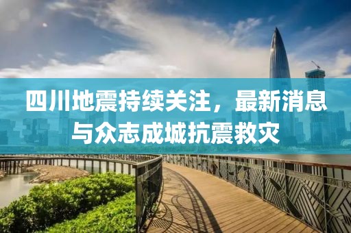 四川地震持续关注，最新消息与众志成城抗震救灾