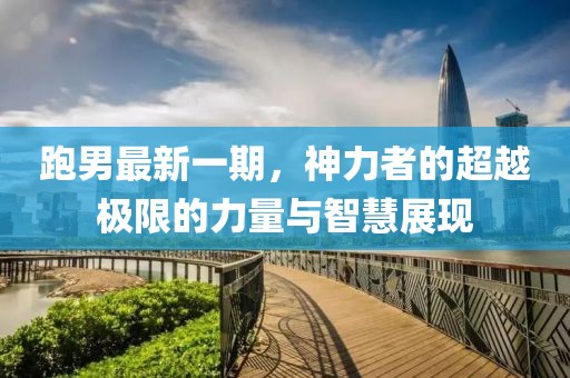 跑男最新一期，神力者的超越极限的力量与智慧展现