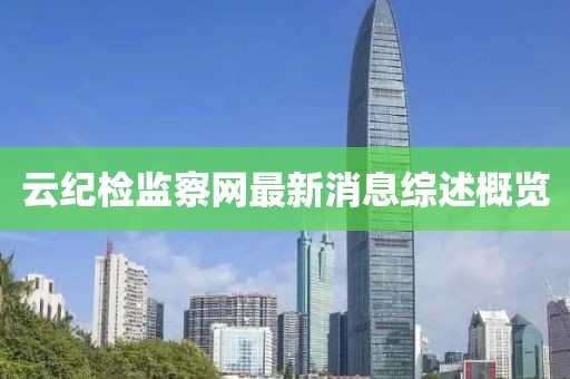 云纪检监察网最新消息综述概览
