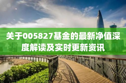 关于005827基金的最新净值深度解读及实时更新资讯