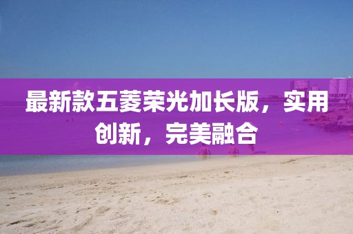 最新款五菱荣光加长版，实用创新，完美融合