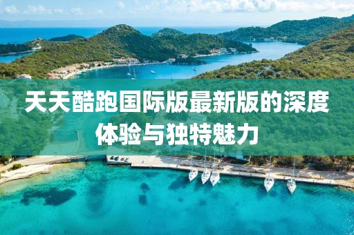 天天酷跑国际版最新版的深度体验与独特魅力