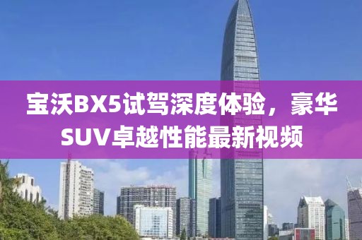 宝沃BX5试驾深度体验，豪华SUV卓越性能最新视频