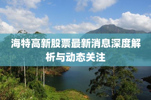 海特高新股票最新消息深度解析与动态关注