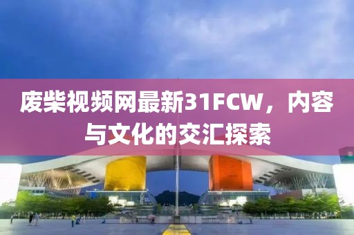 废柴视频网最新31FCW，内容与文化的交汇探索