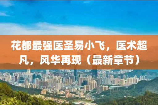 花都最强医圣易小飞，医术超凡，风华再现（最新章节）