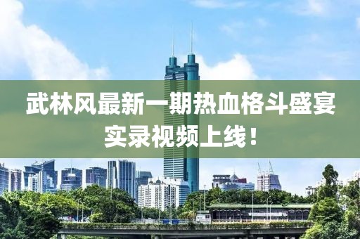武林风最新一期热血格斗盛宴实录视频上线！