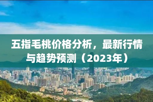 五指毛桃价格分析，最新行情与趋势预测（2023年）