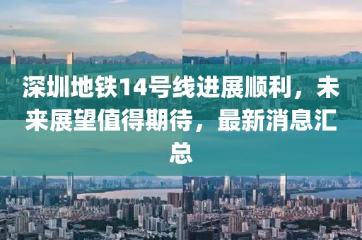 深圳地铁14号线进展顺利，未来展望值得期待，最新消息汇总