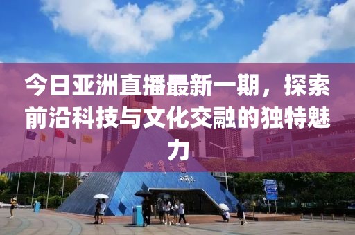 今日亚洲直播最新一期，探索前沿科技与文化交融的独特魅力