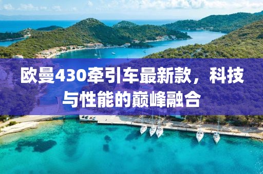 欧曼430牵引车最新款，科技与性能的巅峰融合