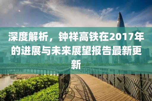 深度解析，钟祥高铁在2017年的进展与未来展望报告最新更新