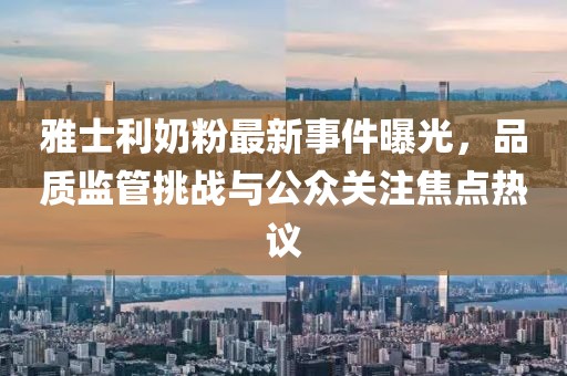 雅士利奶粉最新事件曝光，品质监管挑战与公众关注焦点热议