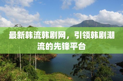 最新韩流韩剧网，引领韩剧潮流的先锋平台