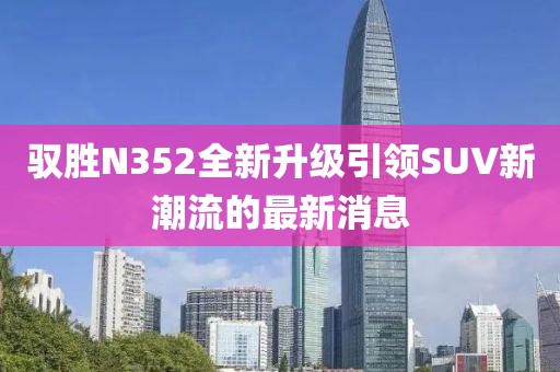 驭胜N352全新升级引领SUV新潮流的最新消息