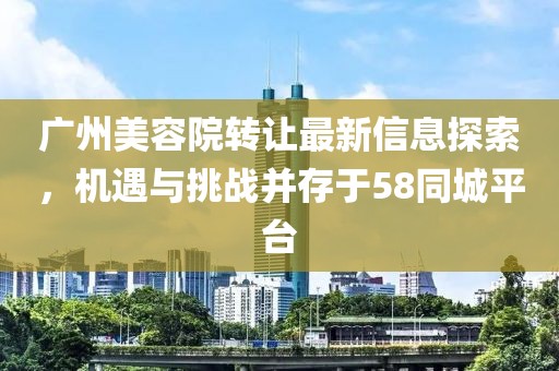 广州美容院转让最新信息探索，机遇与挑战并存于58同城平台