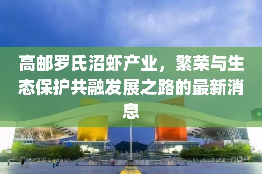 高邮罗氏沼虾产业，繁荣与生态保护共融发展之路的最新消息