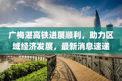 广梅湛高铁进展顺利，助力区域经济发展，最新消息速递