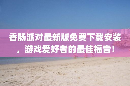 香肠派对最新版免费下载安装，游戏爱好者的最佳福音！