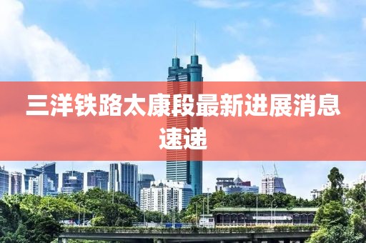 三洋铁路太康段最新进展消息速递