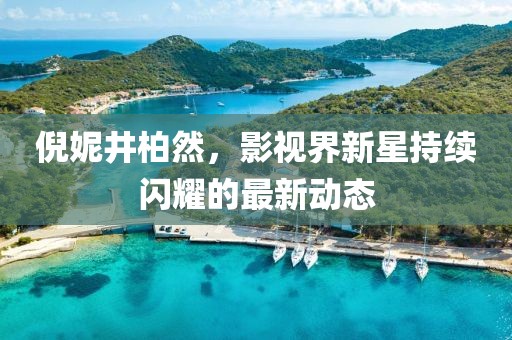 倪妮井柏然，影视界新星持续闪耀的最新动态