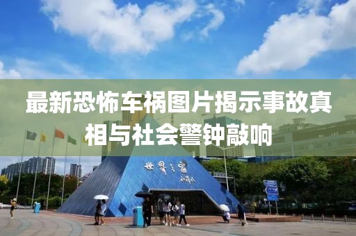 最新恐怖车祸图片揭示事故真相与社会警钟敲响