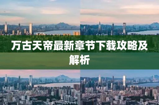 万古天帝最新章节下载攻略及解析