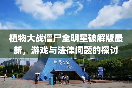 植物大战僵尸全明星破解版最新，游戏与法律问题的探讨