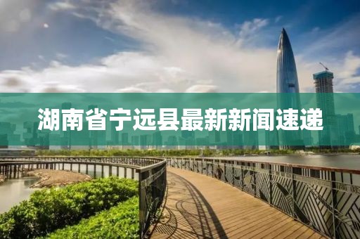 湖南省宁远县最新新闻速递