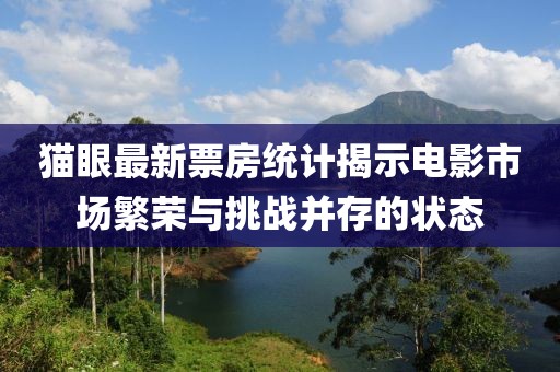 猫眼最新票房统计揭示电影市场繁荣与挑战并存的状态
