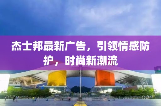 杰士邦最新广告，引领情感防护，时尚新潮流